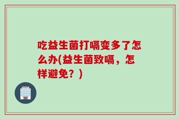 吃益生菌打嗝变多了怎么办(益生菌致嗝，怎样避免？)