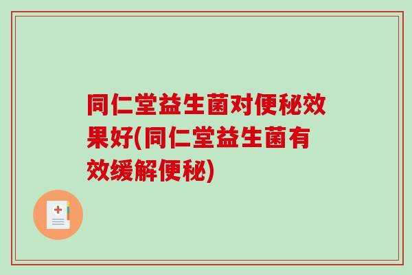 同仁堂益生菌对便秘效果好(同仁堂益生菌有效缓解便秘)