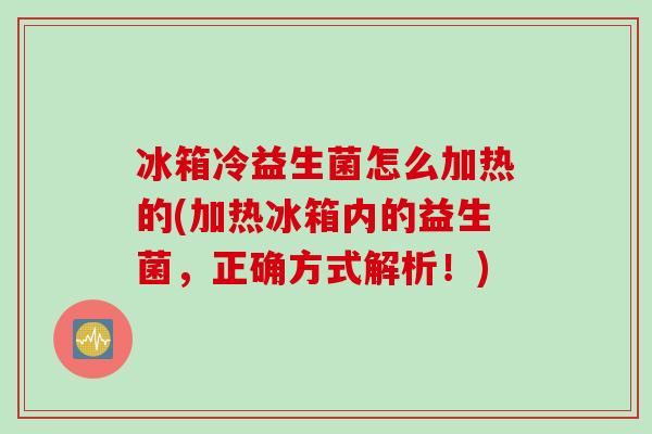 冰箱冷益生菌怎么加热的(加热冰箱内的益生菌，正确方式解析！)