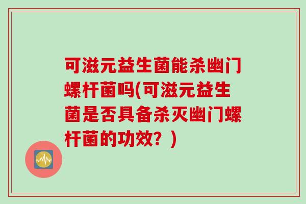 可滋元益生菌能杀幽门螺杆菌吗(可滋元益生菌是否具备杀灭幽门螺杆菌的功效？)