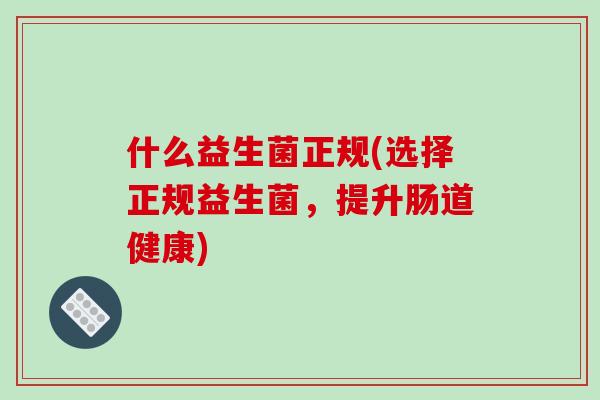 什么益生菌正规(选择正规益生菌，提升肠道健康)
