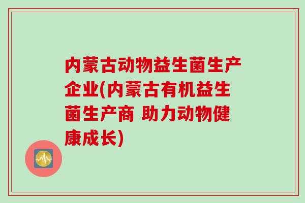 内蒙古动物益生菌生产企业(内蒙古有机益生菌生产商 助力动物健康成长)