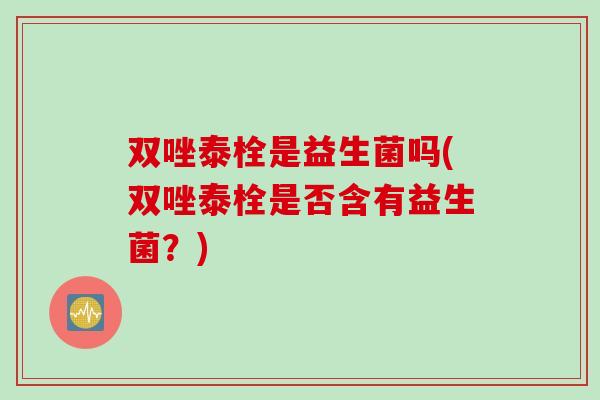 双唑泰栓是益生菌吗(双唑泰栓是否含有益生菌？)