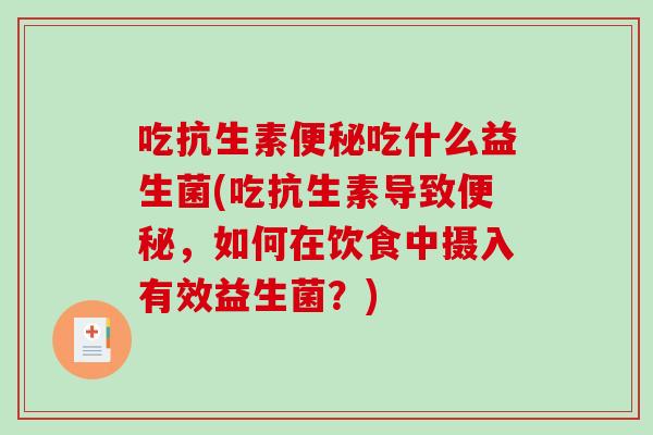 吃抗生素便秘吃什么益生菌(吃抗生素导致便秘，如何在饮食中摄入有效益生菌？)