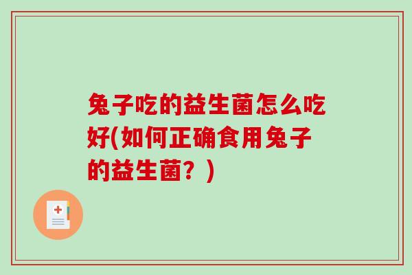 兔子吃的益生菌怎么吃好(如何正确食用兔子的益生菌？)