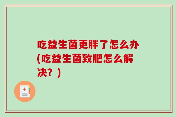 吃益生菌更胖了怎么办(吃益生菌致肥怎么解决？)