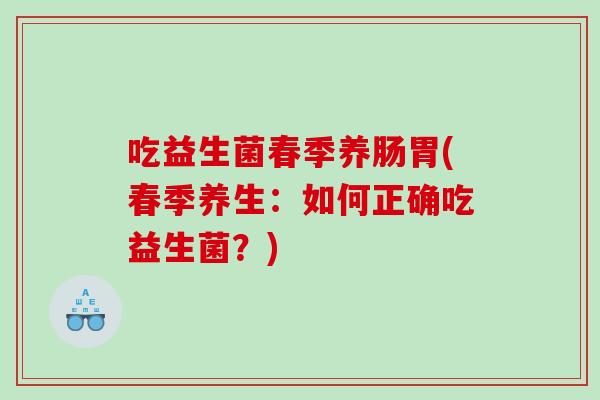 吃益生菌春季养肠胃(春季养生：如何正确吃益生菌？)