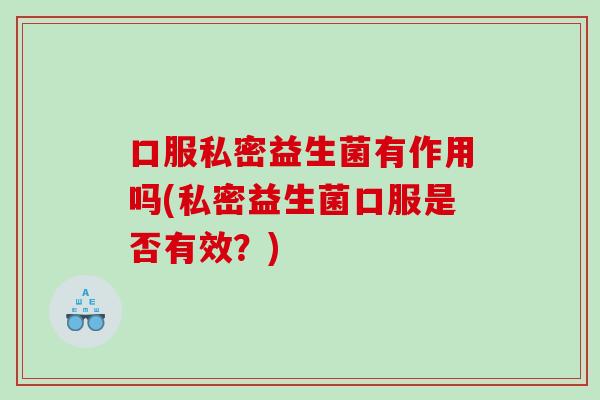 口服私密益生菌有作用吗(私密益生菌口服是否有效？)