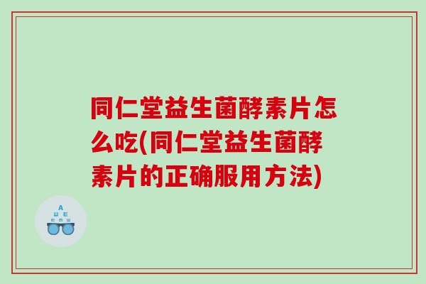 同仁堂益生菌酵素片怎么吃(同仁堂益生菌酵素片的正确服用方法)