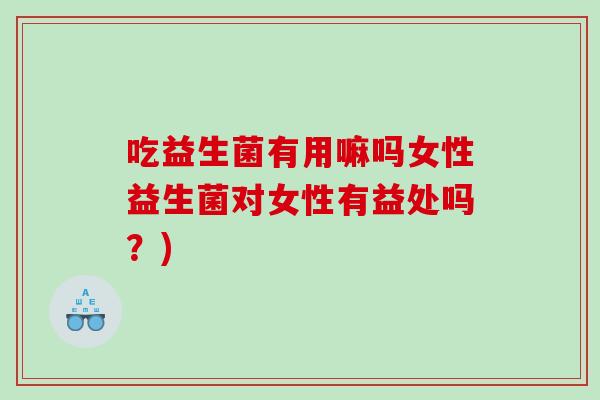 吃益生菌有用嘛吗女性益生菌对女性有益处吗？)