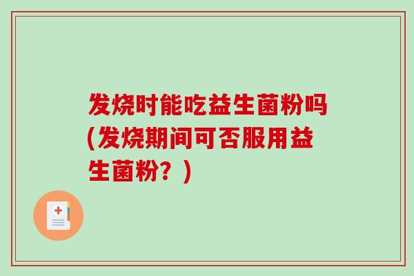 发烧时能吃益生菌粉吗(发烧期间可否服用益生菌粉？)