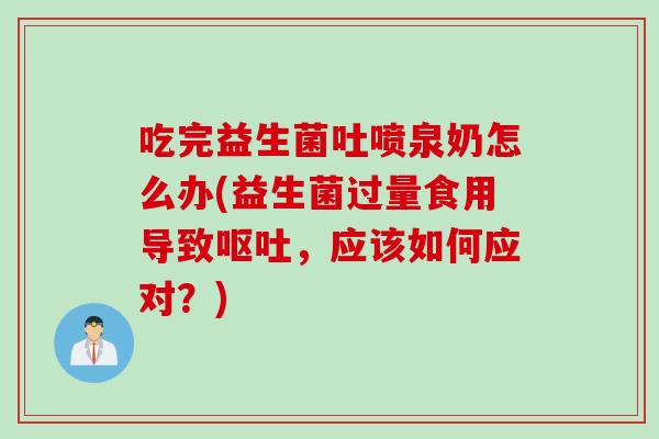 吃完益生菌吐喷泉奶怎么办(益生菌过量食用导致呕吐，应该如何应对？)