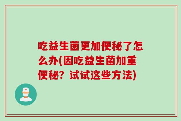 吃益生菌更加便秘了怎么办(因吃益生菌加重便秘？试试这些方法)