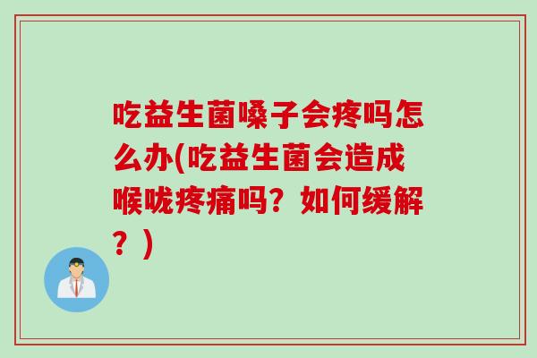 吃益生菌嗓子会疼吗怎么办(吃益生菌会造成喉咙疼痛吗？如何缓解？)