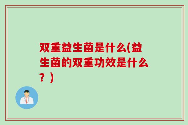 双重益生菌是什么(益生菌的双重功效是什么？)