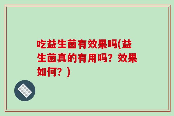 吃益生菌有效果吗(益生菌真的有用吗？效果如何？)