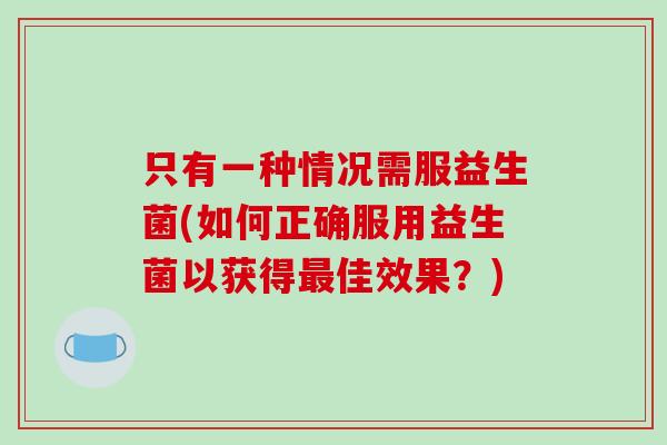 只有一种情况需服益生菌(如何正确服用益生菌以获得最佳效果？)