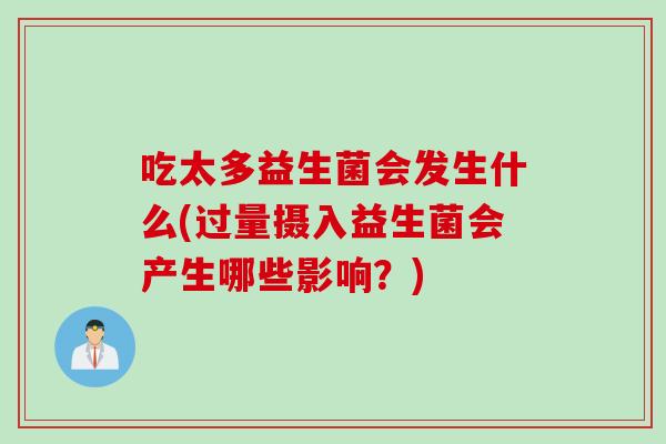吃太多益生菌会发生什么(过量摄入益生菌会产生哪些影响？)