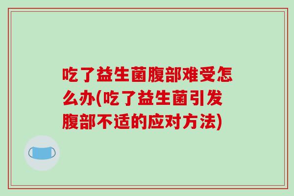 吃了益生菌腹部难受怎么办(吃了益生菌引发腹部不适的应对方法)