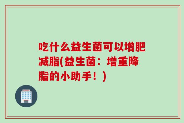 吃什么益生菌可以增肥减脂(益生菌：增重降脂的小助手！)