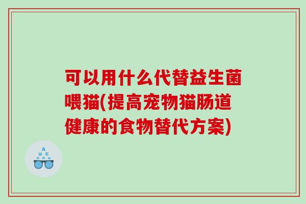 可以用什么代替益生菌喂猫(提高宠物猫肠道健康的食物替代方案)