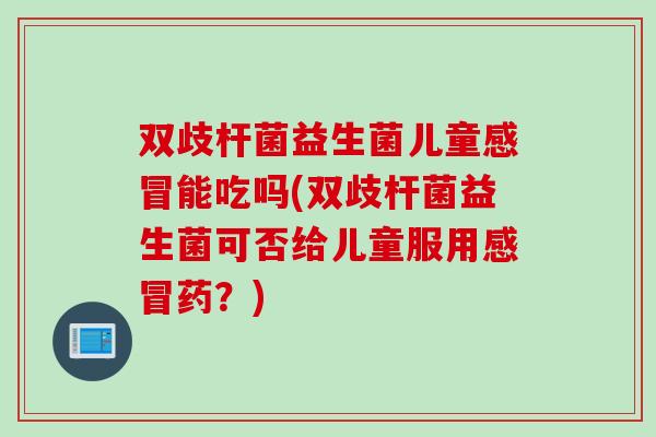 双歧杆菌益生菌儿童感冒能吃吗(双歧杆菌益生菌可否给儿童服用感冒药？)