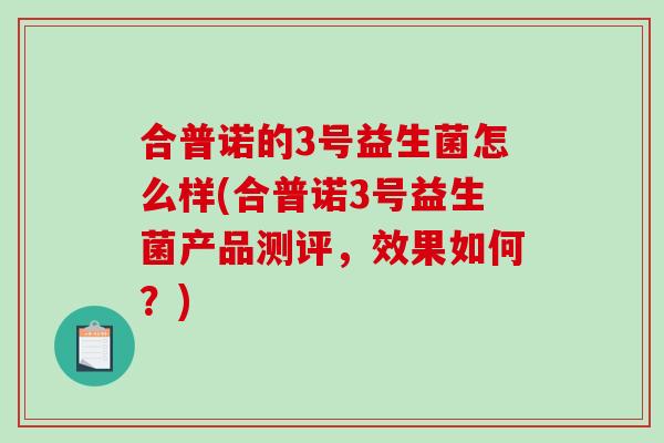 合普诺的3号益生菌怎么样(合普诺3号益生菌产品测评，效果如何？)