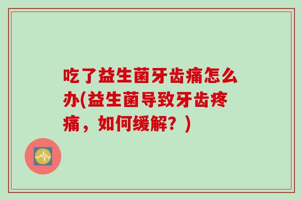 吃了益生菌牙齿痛怎么办(益生菌导致牙齿疼痛，如何缓解？)