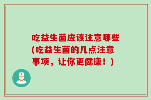 吃益生菌应该注意哪些(吃益生菌的几点注意事项，让你更健康！)