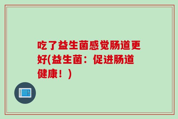 吃了益生菌感觉肠道更好(益生菌：促进肠道健康！)
