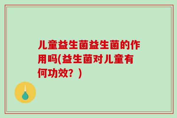 儿童益生菌益生菌的作用吗(益生菌对儿童有何功效？)