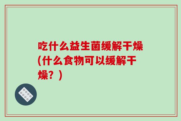 吃什么益生菌缓解干燥(什么食物可以缓解干燥？)