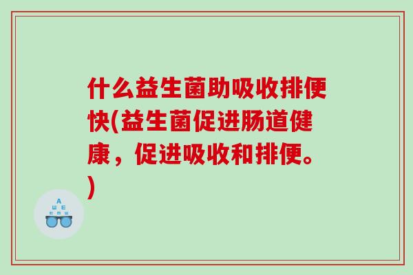 什么益生菌助吸收排便快(益生菌促进肠道健康，促进吸收和排便。)