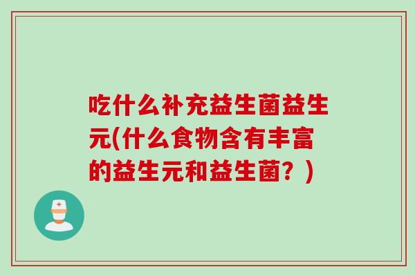 吃什么补充益生菌益生元(什么食物含有丰富的益生元和益生菌？)
