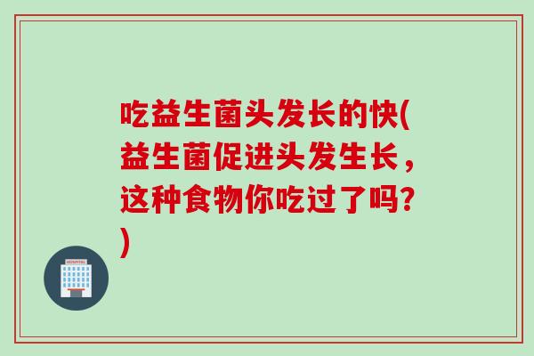 吃益生菌头发长的快(益生菌促进头发生长，这种食物你吃过了吗？)