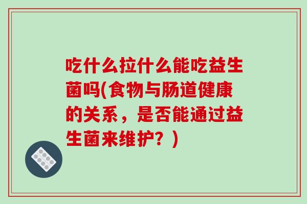 吃什么拉什么能吃益生菌吗(食物与肠道健康的关系，是否能通过益生菌来维护？)