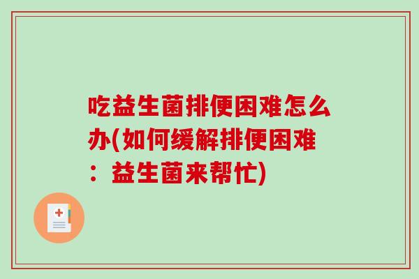 吃益生菌排便困难怎么办(如何缓解排便困难：益生菌来帮忙)