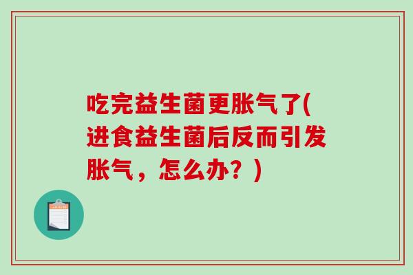 吃完益生菌更胀气了(进食益生菌后反而引发胀气，怎么办？)