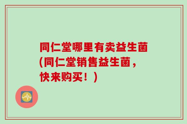同仁堂哪里有卖益生菌(同仁堂销售益生菌，快来购买！)