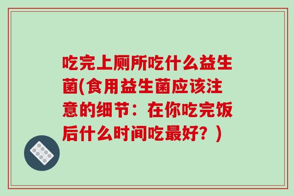 吃完上厕所吃什么益生菌(食用益生菌应该注意的细节：在你吃完饭后什么时间吃最好？)
