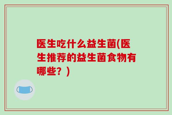 医生吃什么益生菌(医生推荐的益生菌食物有哪些？)