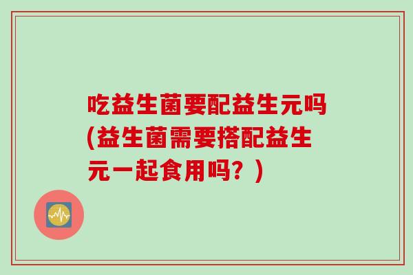 吃益生菌要配益生元吗(益生菌需要搭配益生元一起食用吗？)