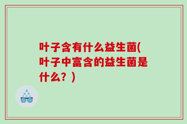 叶子含有什么益生菌(叶子中富含的益生菌是什么？)