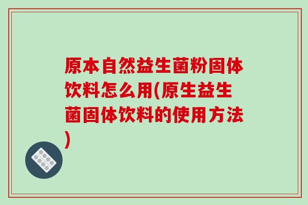 原本自然益生菌粉固体饮料怎么用(原生益生菌固体饮料的使用方法)