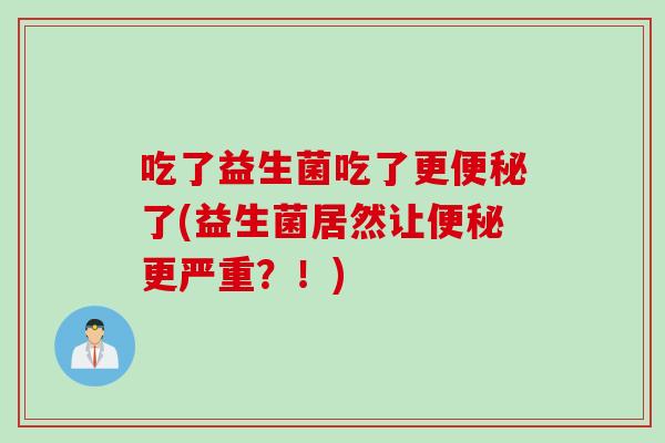 吃了益生菌吃了更便秘了(益生菌居然让便秘更严重？！)