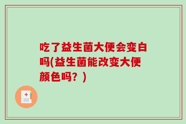 吃了益生菌大便会变白吗(益生菌能改变大便颜色吗？)