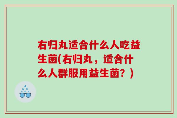 右归丸适合什么人吃益生菌(右归丸，适合什么人群服用益生菌？)