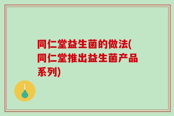 同仁堂益生菌的做法(同仁堂推出益生菌产品系列)