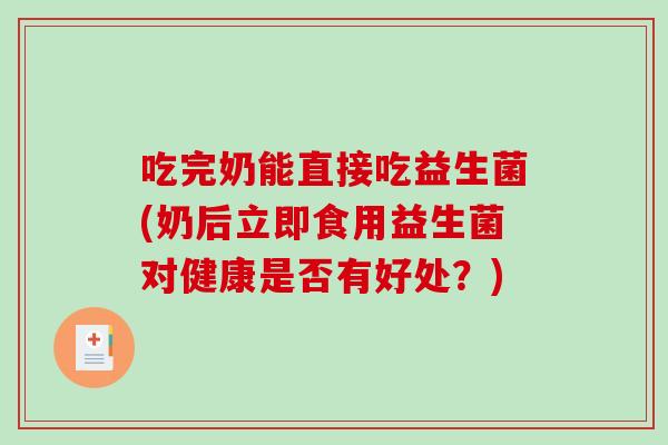 吃完奶能直接吃益生菌(奶后立即食用益生菌对健康是否有好处？)