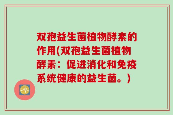 双孢益生菌植物酵素的作用(双孢益生菌植物酵素：促进消化和免疫系统健康的益生菌。)